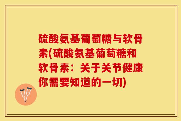 硫酸氨基葡萄糖与软骨素(硫酸氨基葡萄糖和软骨素：关于关节健康你需要知道的一切)