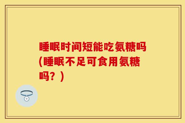 时间短能吃氨糖吗(不足可食用氨糖吗?) 时间短能吃氨糖吗(不足可食用氨糖吗?)