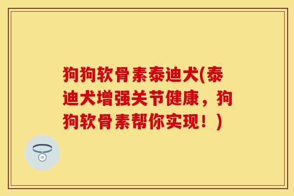 狗狗软骨素泰迪犬(泰迪犬增强关节健康，狗狗软骨素帮你实现！)