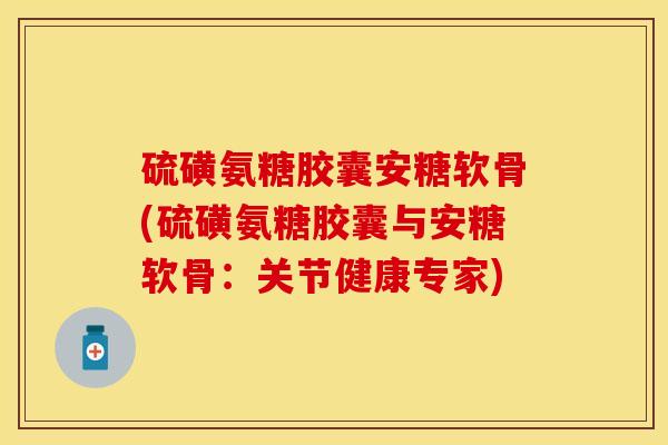 硫磺氨糖胶囊安糖软骨(硫磺氨糖胶囊与安糖软骨：关节健康专家)