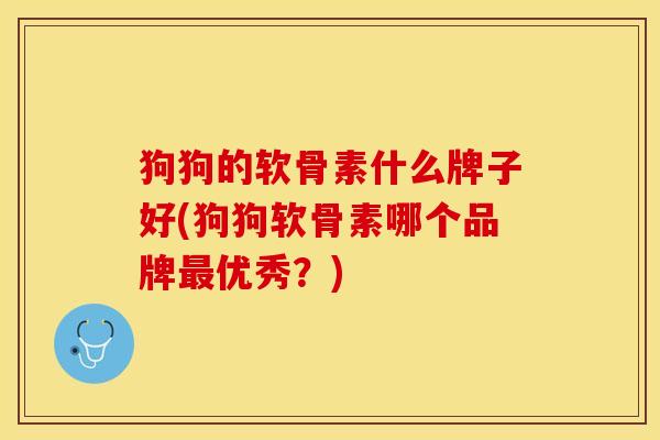狗狗的软骨素什么牌子好(狗狗软骨素哪个品牌优秀?) 狗狗的软骨素什么牌子好(狗狗软骨素哪个品牌优秀?)