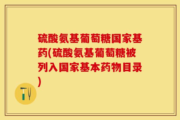 硫酸氨基葡萄糖国家基药(硫酸氨基葡萄糖被列入国家基本目录) 硫酸氨基葡萄糖国家基药(硫酸氨基葡萄糖被列入国家基本目录)