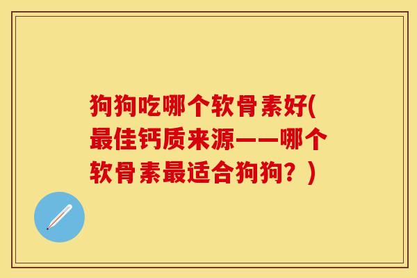 狗狗吃哪个软骨素好(最佳钙质来源——哪个软骨素最适合狗狗？)