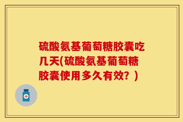 硫酸氨基葡萄糖胶囊吃几天(硫酸氨基葡萄糖胶囊使用多久有效？)