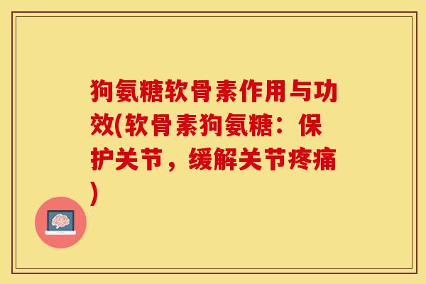 狗氨糖软骨素作用与功效(软骨素狗氨糖:保护关节,缓解关节) 狗氨糖软骨素作用与功效(软骨素狗氨糖:保护关节,缓解关节)