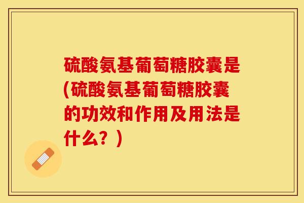 硫酸氨基葡萄糖胶囊是(硫酸氨基葡萄糖胶囊的功效和作用及用法是什么？)