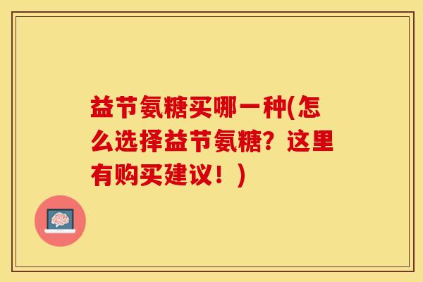 益节氨糖买哪一种(怎么选择益节氨糖？这里有购买建议！)