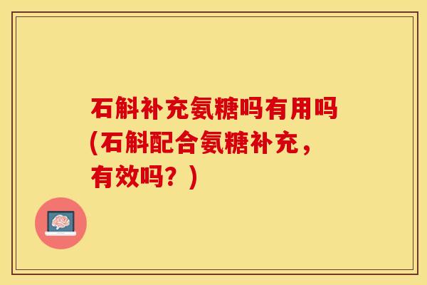 石斛补充氨糖吗有用吗(石斛配合氨糖补充,有效吗?) 石斛补充氨糖吗有用吗(石斛配合氨糖补充,有效吗?)