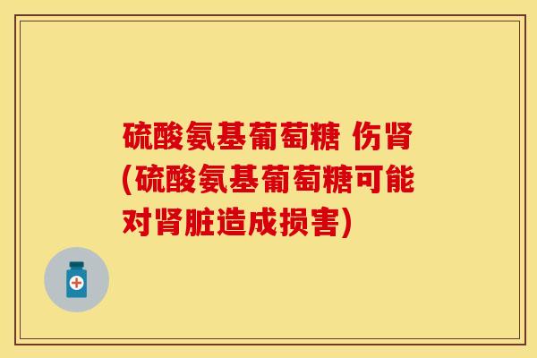 硫酸氨基葡萄糖 伤(硫酸氨基葡萄糖可能对脏造成损害) 硫酸氨基葡萄糖 伤(硫酸氨基葡萄糖可能对脏造成损害)