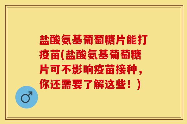 盐酸氨基葡萄糖片能打疫苗(盐酸氨基葡萄糖片可不影响疫苗接种,你还需要了解这些!) 盐酸氨基葡萄糖片能打疫苗(盐酸氨基葡萄糖片可不影响疫苗接种,你还需要了解这些!)