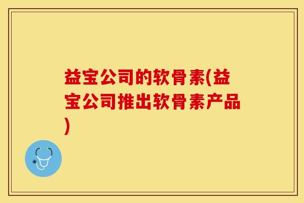 益宝公司的软骨素(益宝公司推出软骨素产品)