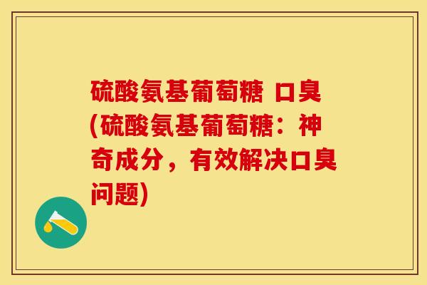 硫酸氨基葡萄糖 口臭(硫酸氨基葡萄糖：神奇成分，有效解决口臭问题)