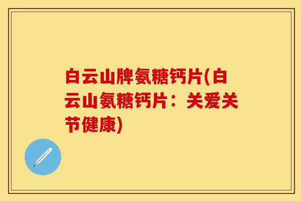 白云山牌氨糖钙片(白云山氨糖钙片：关爱关节健康)