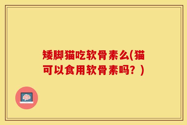 矮脚猫吃软骨素么(猫可以食用软骨素吗？)