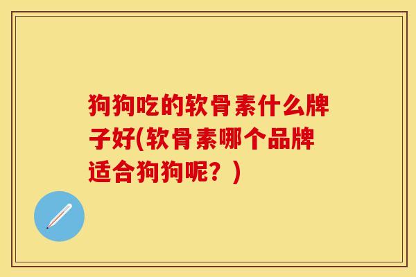 狗狗吃的软骨素什么牌子好(软骨素哪个品牌适合狗狗呢？)