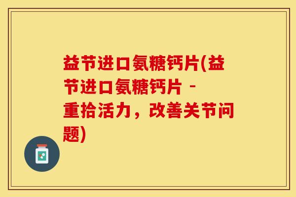 益节进口氨糖钙片(益节进口氨糖钙片 - 重拾活力，改善关节问题)
