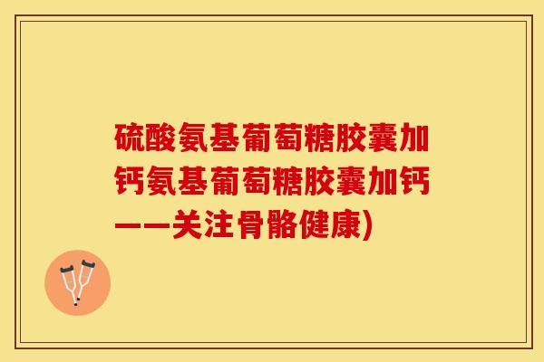 硫酸氨基葡萄糖胶囊加钙氨基葡萄糖胶囊加钙——关注骨骼健康)