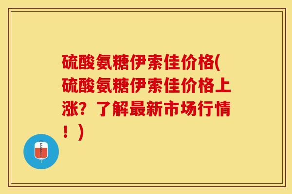 硫酸氨糖伊索佳价格(硫酸氨糖伊索佳价格上涨？了解最新市场行情！)