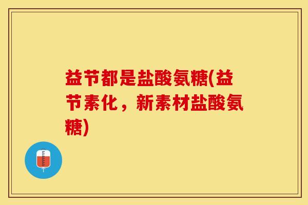 益节都是盐酸氨糖(益节素化，新素材盐酸氨糖)