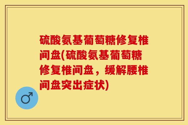 硫酸氨基葡萄糖修复椎间盘(硫酸氨基葡萄糖修复椎间盘，缓解腰椎间盘突出症状)