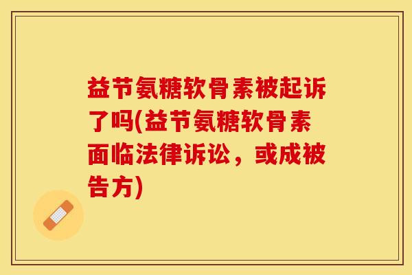 益节氨糖软骨素被起诉了吗(益节氨糖软骨素面临法律诉讼，或成被告方)