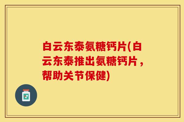 白云东泰氨糖钙片(白云东泰推出氨糖钙片，帮助关节保健)