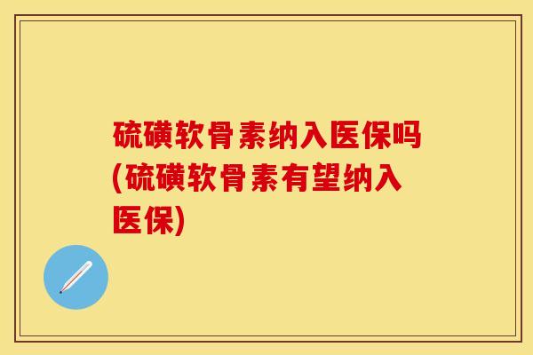 硫磺软骨素纳入医保吗(硫磺软骨素有望纳入医保)