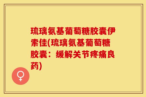 琉璃氨基葡萄糖胶囊伊索佳(琉璃氨基葡萄糖胶囊:缓解关节良药) 琉璃氨基葡萄糖胶囊伊索佳(琉璃氨基葡萄糖胶囊:缓解关节良药)