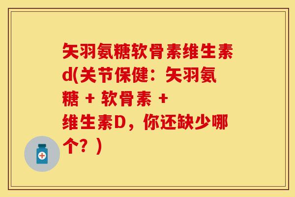 矢羽氨糖软骨素维生素d(关节保健：矢羽氨糖 + 软骨素 + 维生素D，你还缺少哪个？)