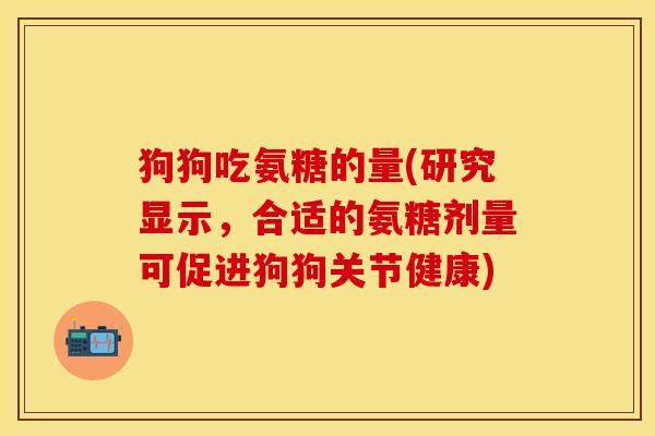 狗狗吃氨糖的量(研究显示，合适的氨糖剂量可促进狗狗关节健康)