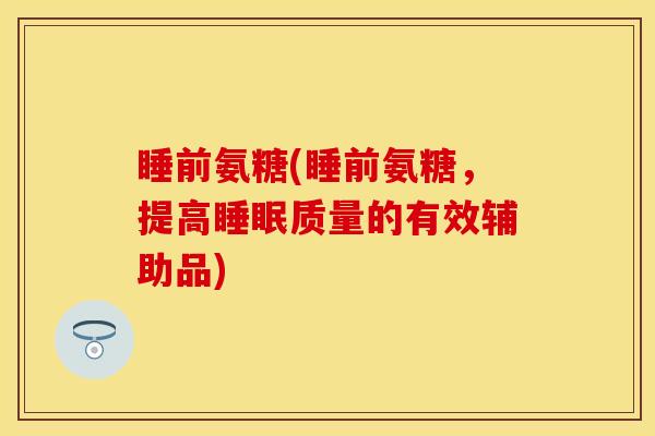 睡前氨糖(睡前氨糖，提高睡眠质量的有效辅助品)