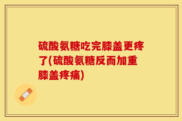 硫酸氨糖吃完膝盖更疼了(硫酸氨糖反而加重膝盖疼痛)