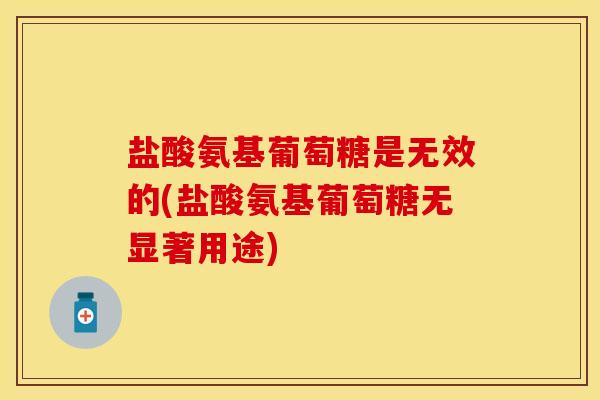 盐酸氨基葡萄糖是无效的(盐酸氨基葡萄糖无显著用途) 盐酸氨基葡萄糖是无效的(盐酸氨基葡萄糖无显著用途)