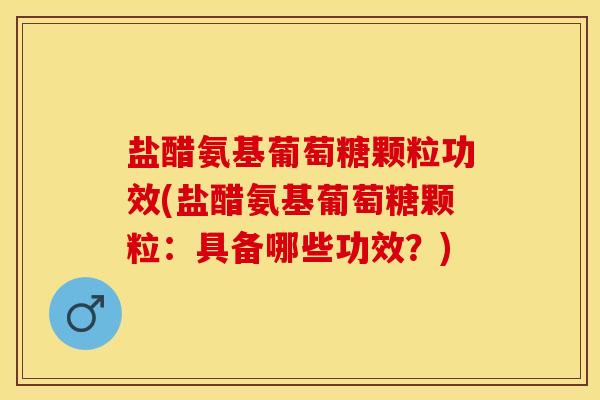 盐醋氨基葡萄糖颗粒功效(盐醋氨基葡萄糖颗粒：具备哪些功效？)