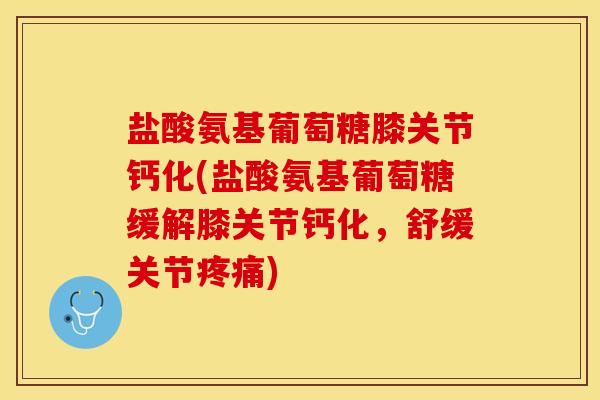 盐酸氨基葡萄糖膝关节钙化(盐酸氨基葡萄糖缓解膝关节钙化，舒缓关节疼痛)