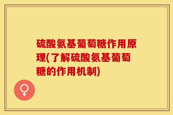 硫酸氨基葡萄糖作用原理(了解硫酸氨基葡萄糖的作用机制) 硫酸氨基葡萄糖作用原理(了解硫酸氨基葡萄糖的作用机制)