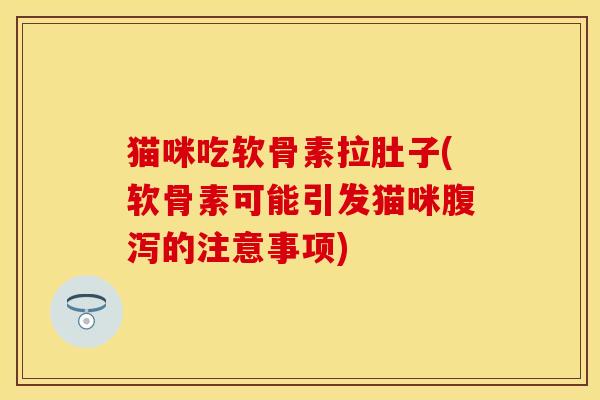 猫咪吃软骨素拉肚子(软骨素可能引发猫咪腹泻的注意事项)