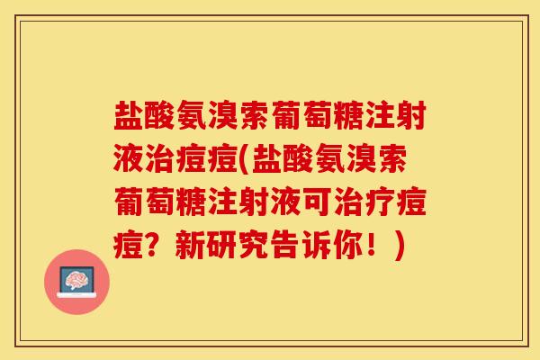 盐酸氨溴索葡萄糖注射液治痘痘(盐酸氨溴索葡萄糖注射液可治疗痘痘？新研究告诉你！)