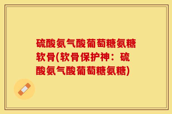 硫酸氨气酸葡萄糖氨糖软骨(软骨保护神:硫酸氨气酸葡萄糖氨糖) 硫酸氨气酸葡萄糖氨糖软骨(软骨保护神:硫酸氨气酸葡萄糖氨糖)