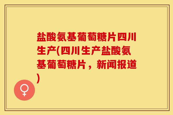 盐酸氨基葡萄糖片四川生产(四川生产盐酸氨基葡萄糖片，新闻报道)