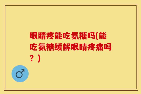 眼睛疼能吃氨糖吗(能吃氨糖缓解眼睛疼痛吗？)