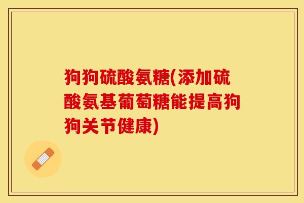狗狗硫酸氨糖(添加硫酸氨基葡萄糖能提高狗狗关节健康)
