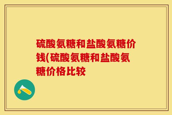 硫酸氨糖和盐酸氨糖价钱(硫酸氨糖和盐酸氨糖价格比较