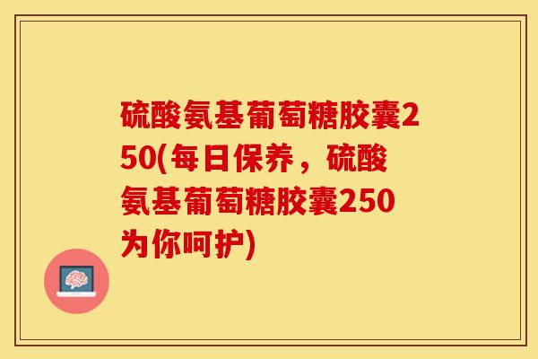 硫酸氨基葡萄糖胶囊250(每日保养，硫酸氨基葡萄糖胶囊250为你呵护)