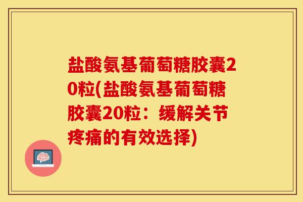盐酸氨基葡萄糖胶囊20粒(盐酸氨基葡萄糖胶囊20粒:缓解关节的有效选择) 盐酸氨基葡萄糖胶囊20粒(盐酸氨基葡萄糖胶囊20粒:缓解关节的有效选择)