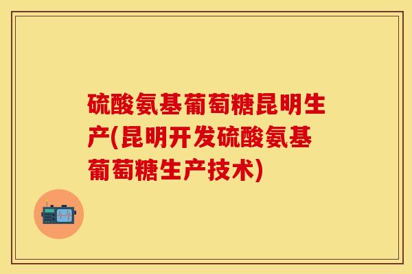 硫酸氨基葡萄糖昆明生产(昆明开发硫酸氨基葡萄糖生产技术) 硫酸氨基葡萄糖昆明生产(昆明开发硫酸氨基葡萄糖生产技术)