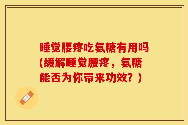 睡觉腰疼吃氨糖有用吗(缓解睡觉腰疼，氨糖能否为你带来功效？)