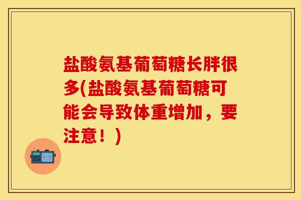 盐酸氨基葡萄糖长胖很多(盐酸氨基葡萄糖可能会导致体重增加，要注意！)