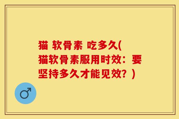 猫 软骨素 吃多久(猫软骨素服用时效：要坚持多久才能见效？)