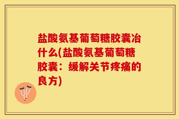 盐酸氨基葡萄糖胶囊冶什么(盐酸氨基葡萄糖胶囊：缓解关节疼痛的良方)